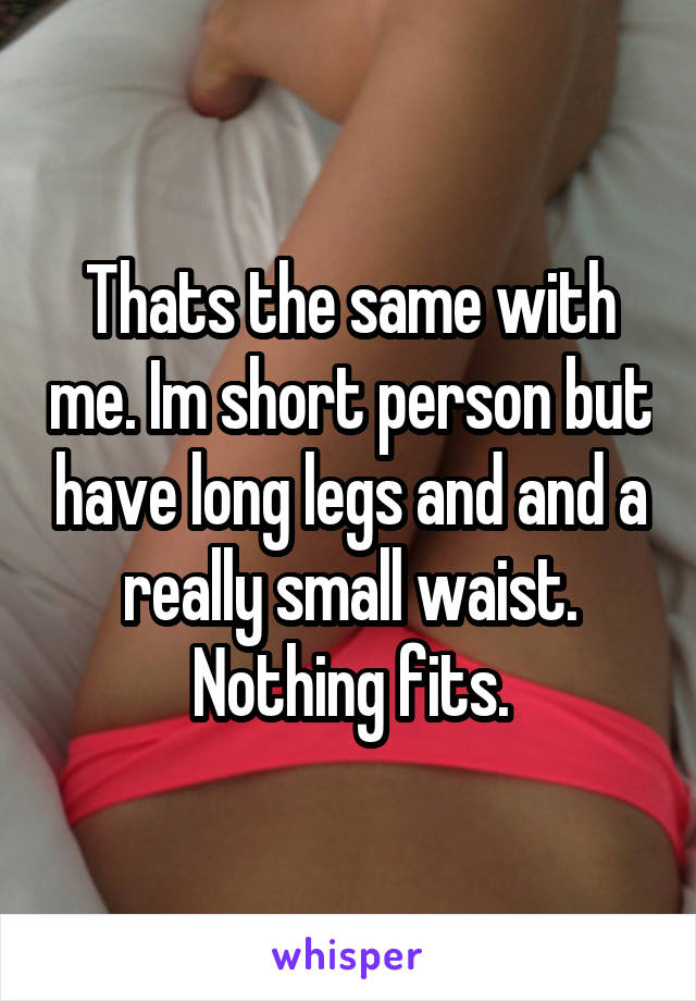 Thats the same with me. Im short person but have long legs and and a really small waist. Nothing fits.