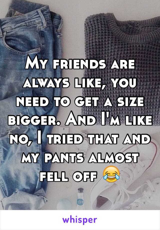 My friends are always like, you need to get a size bigger. And I'm like no, I tried that and my pants almost fell off 😂