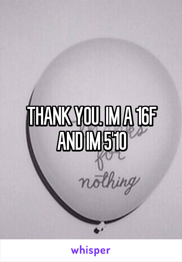 THANK YOU. IM A 16F AND IM 5'10