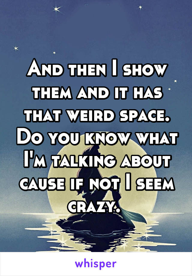 And then I show them and it has that weird space. Do you know what I'm talking about cause if not I seem crazy. 