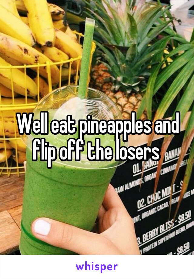 Well eat pineapples and flip off the losers 