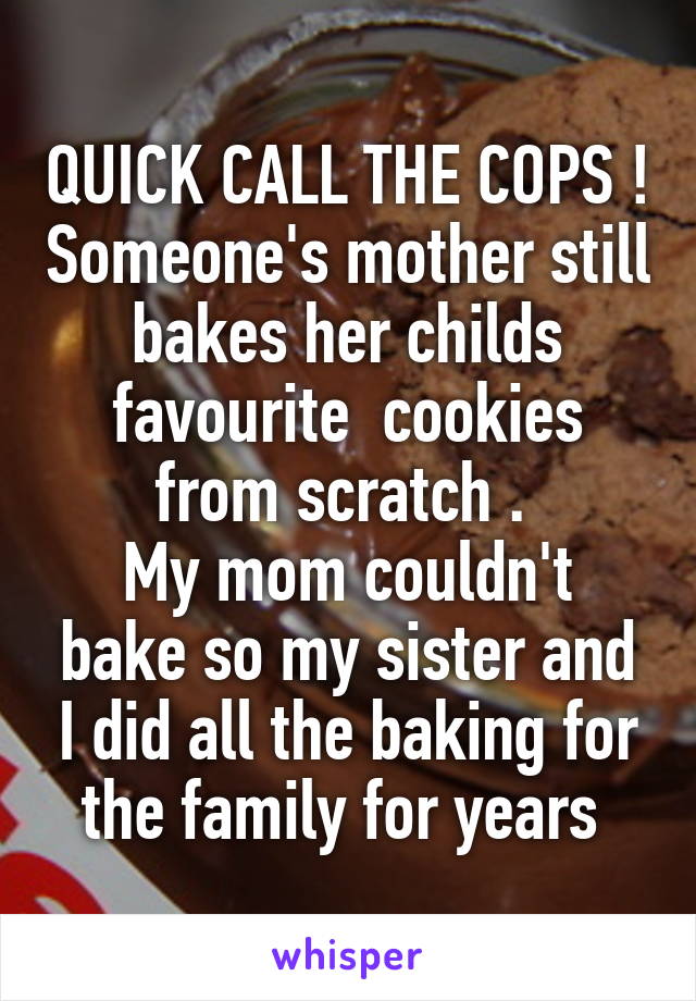 QUICK CALL THE COPS ! Someone's mother still bakes her childs favourite  cookies from scratch . 
My mom couldn't bake so my sister and I did all the baking for the family for years 