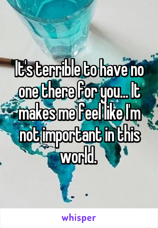 It's terrible to have no one there for you... It makes me feel like I'm not important in this world. 