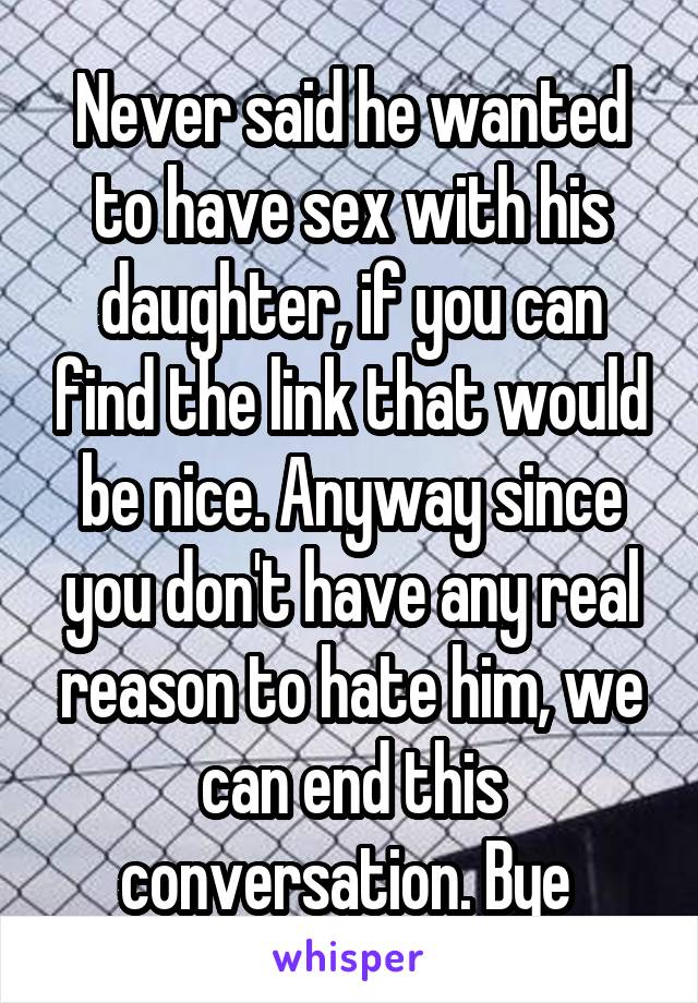 Never said he wanted to have sex with his daughter, if you can find the link that would be nice. Anyway since you don't have any real reason to hate him, we can end this conversation. Bye 