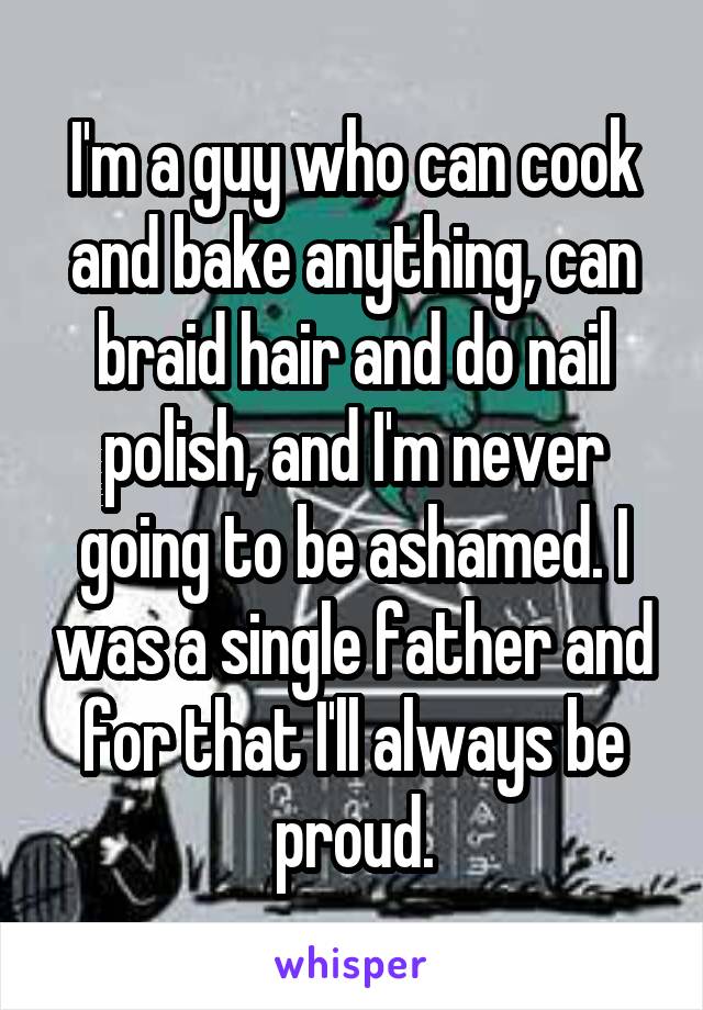 I'm a guy who can cook and bake anything, can braid hair and do nail polish, and I'm never going to be ashamed. I was a single father and for that I'll always be proud.