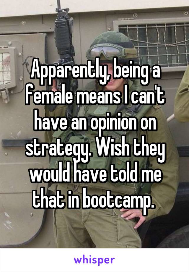 Apparently, being a female means I can't have an opinion on strategy. Wish they would have told me that in bootcamp. 
