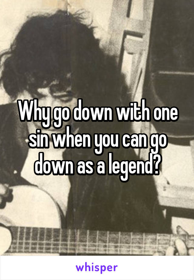 Why go down with one sin when you can go down as a legend?