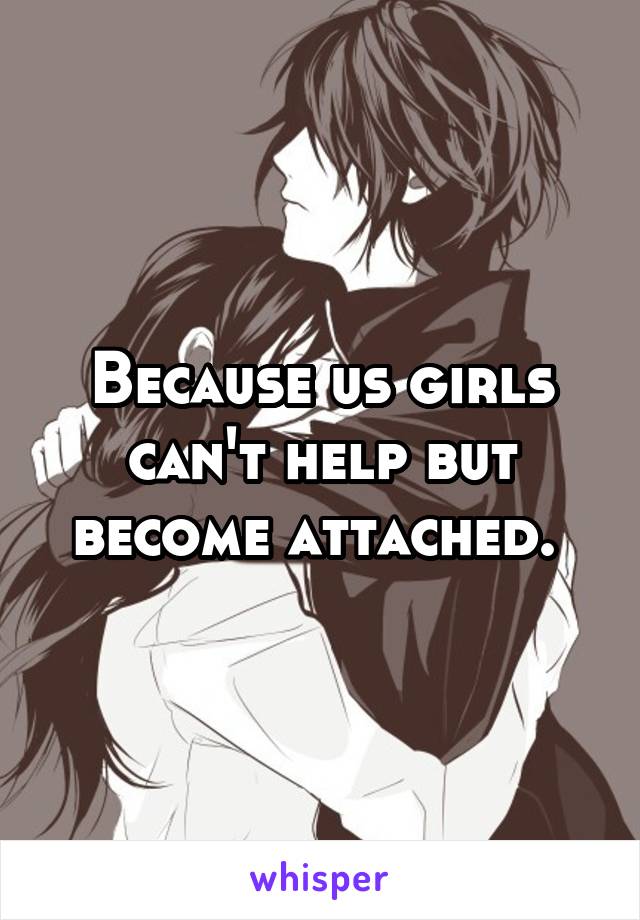 Because us girls can't help but become attached. 