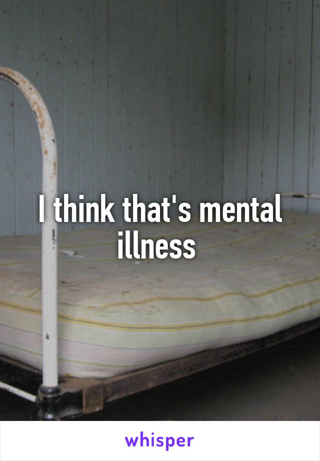 I think that's mental illness 