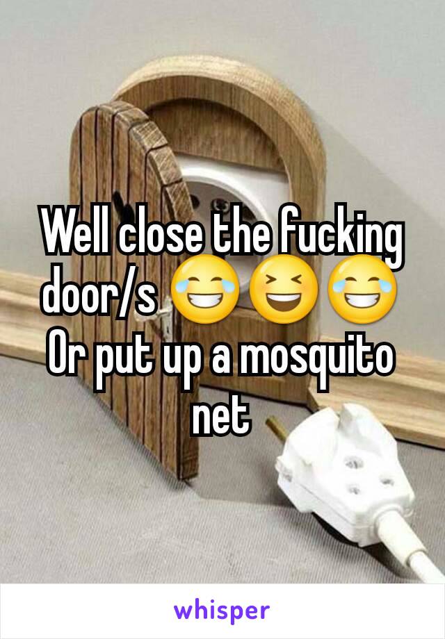 Well close the fucking door/s 😂😆😂
Or put up a mosquito net