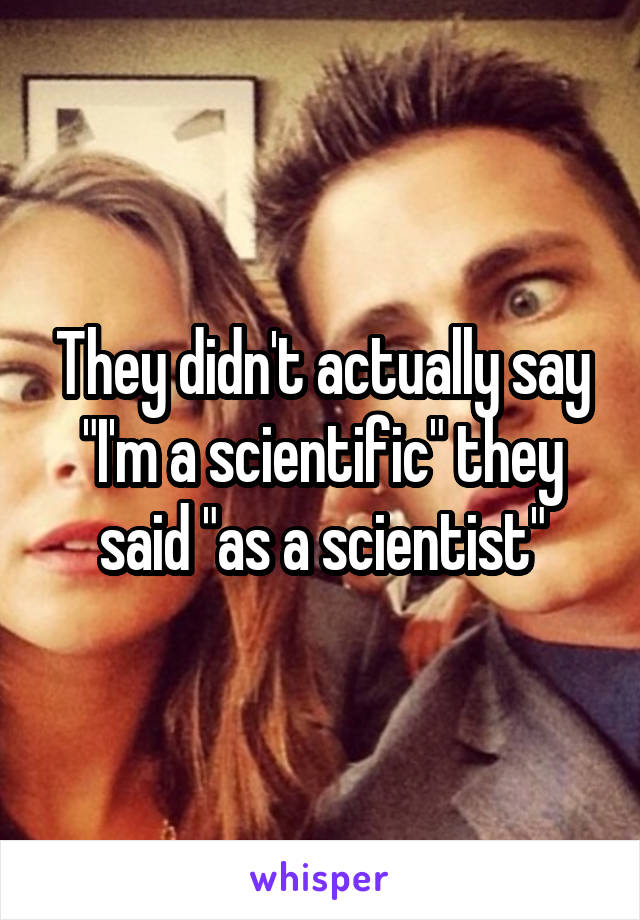 They didn't actually say "I'm a scientific" they said "as a scientist"