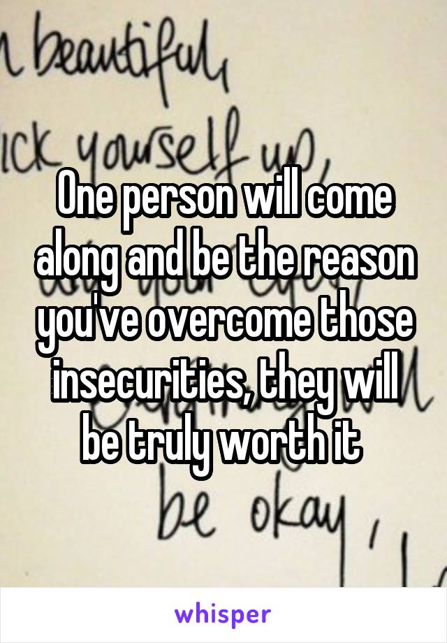 One person will come along and be the reason you've overcome those insecurities, they will be truly worth it 