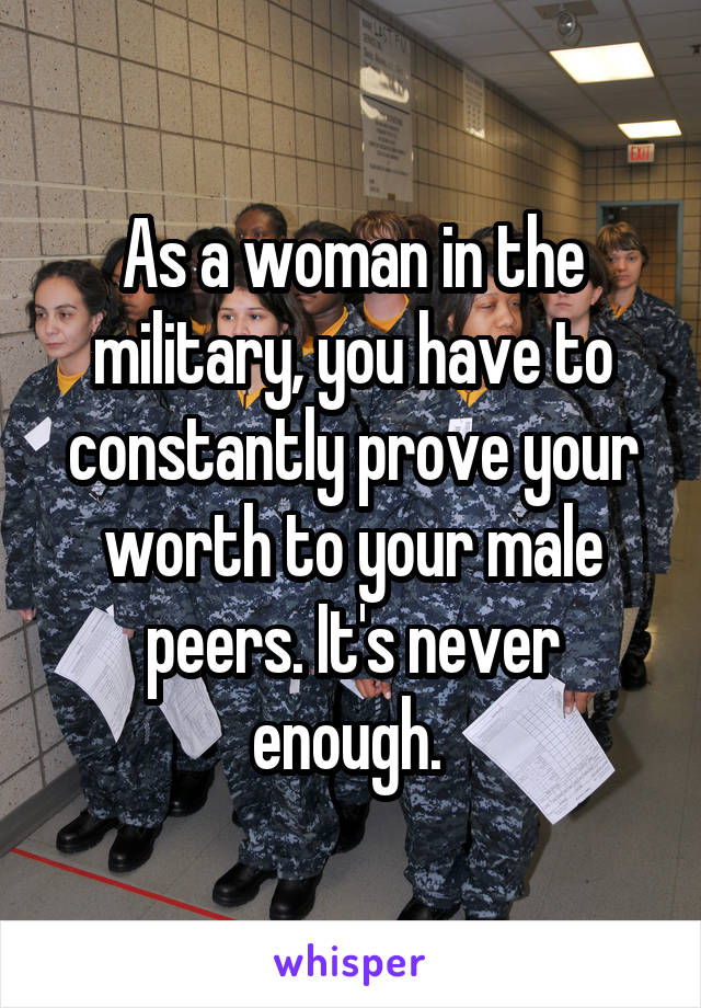 As a woman in the military, you have to constantly prove your worth to your male peers. It's never enough. 