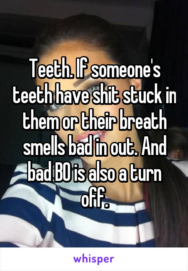 Teeth. If someone's teeth have shit stuck in them or their breath smells bad in out. And bad BO is also a turn off.