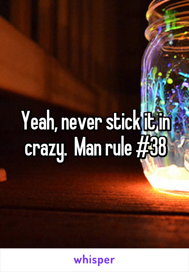 Yeah, never stick it in crazy.  Man rule #38