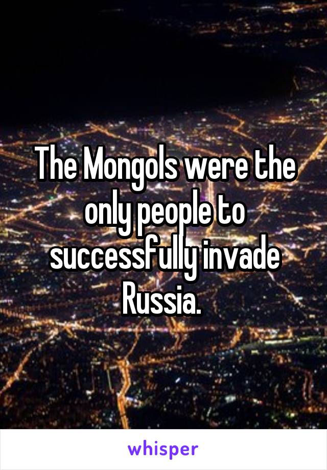 The Mongols were the only people to successfully invade Russia. 