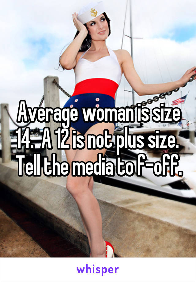 Average woman is size 14.  A 12 is not plus size.  Tell the media to f-off.