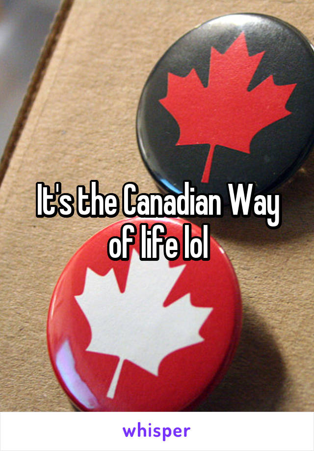 It's the Canadian Way of life lol