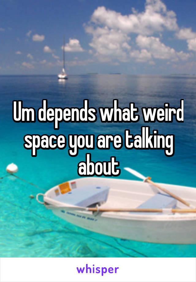 Um depends what weird space you are talking about