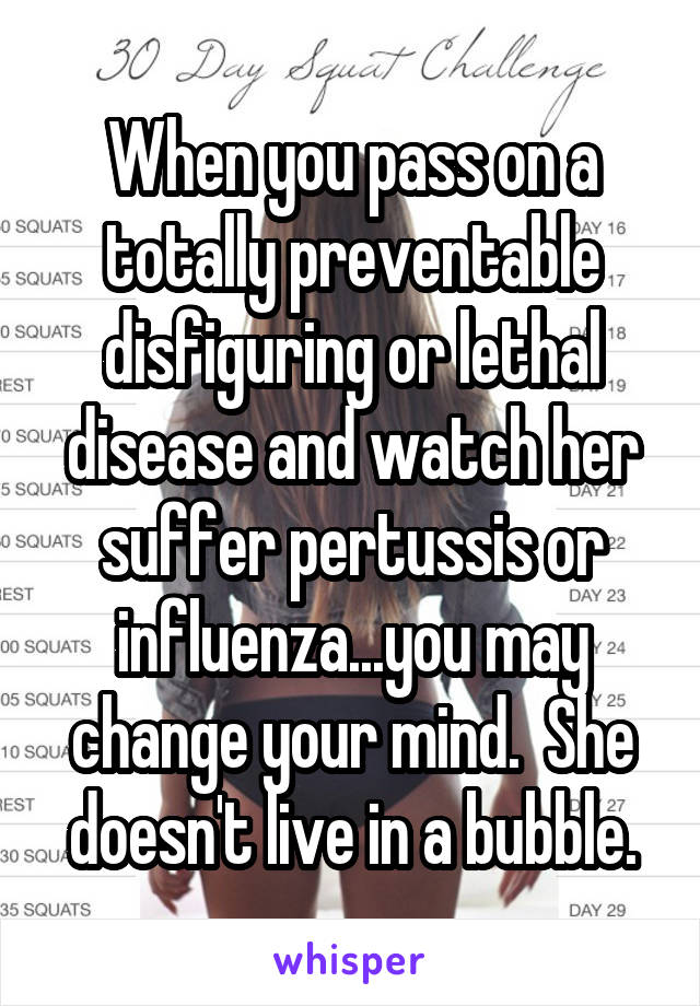 When you pass on a totally preventable disfiguring or lethal disease and watch her suffer pertussis or influenza...you may change your mind.  She doesn't live in a bubble.