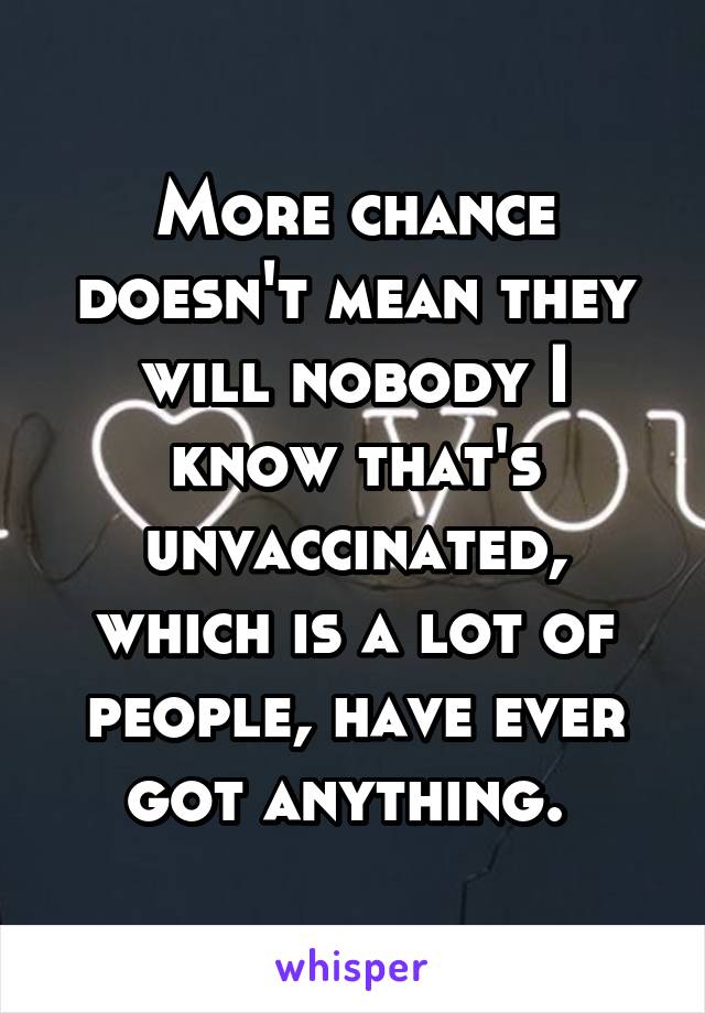 More chance doesn't mean they will nobody I know that's unvaccinated, which is a lot of people, have ever got anything. 