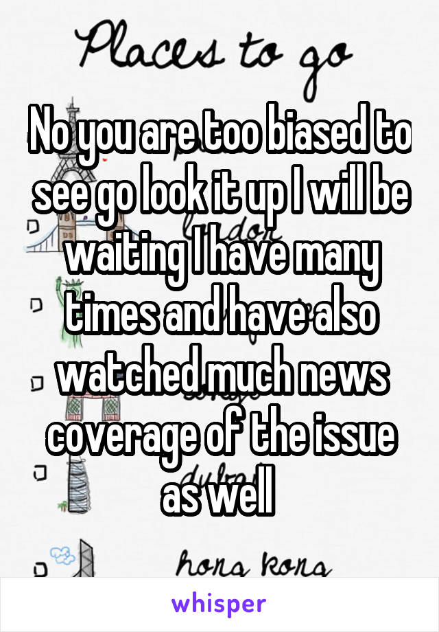 No you are too biased to see go look it up I will be waiting I have many times and have also watched much news coverage of the issue as well 