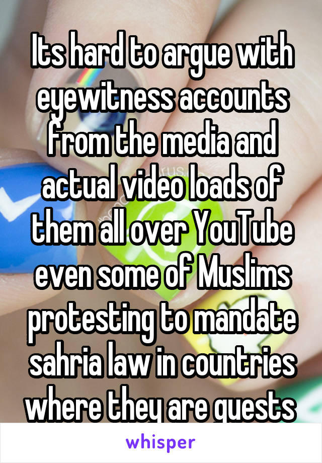 Its hard to argue with eyewitness accounts from the media and actual video loads of them all over YouTube even some of Muslims protesting to mandate sahria law in countries where they are guests 