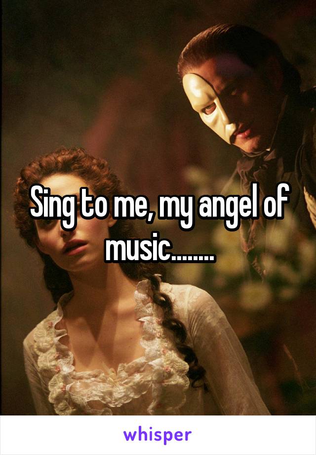 Sing to me, my angel of music........