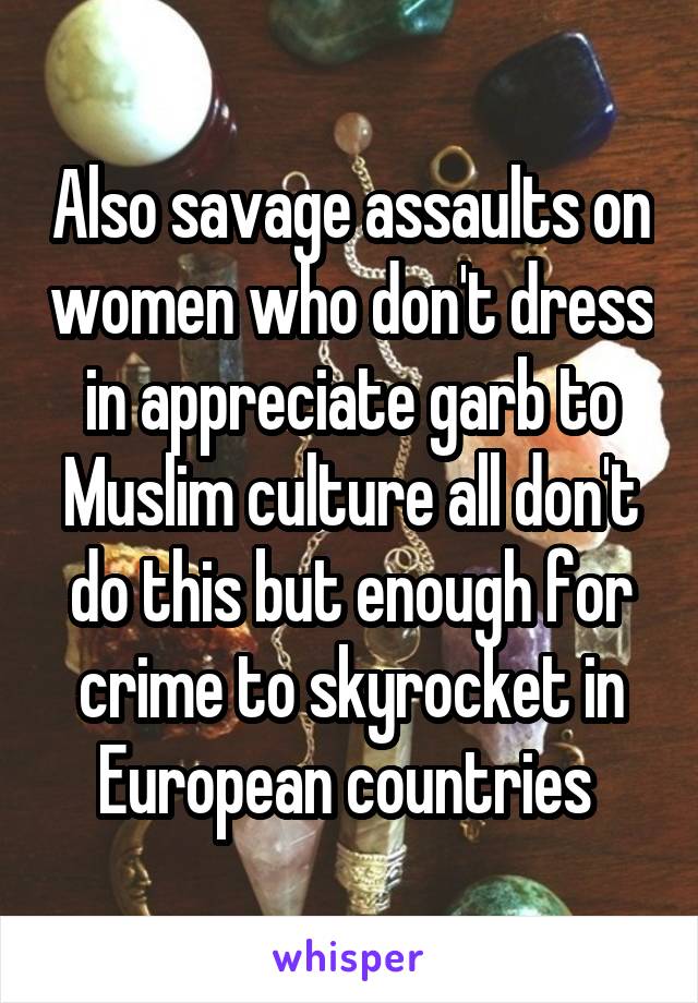 Also savage assaults on women who don't dress in appreciate garb to Muslim culture all don't do this but enough for crime to skyrocket in European countries 