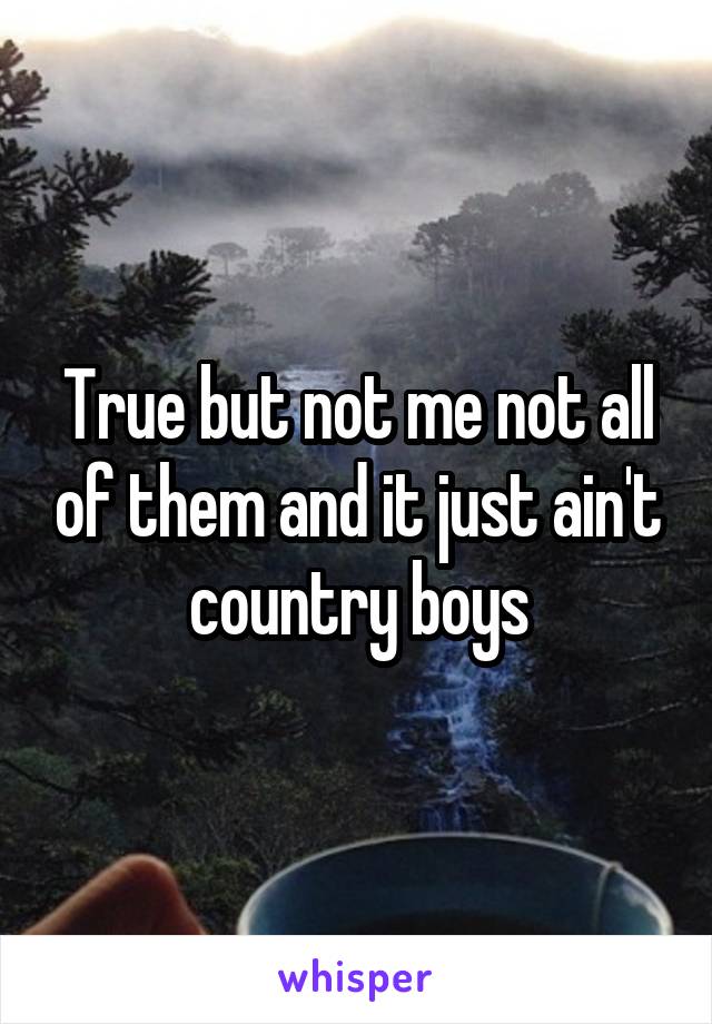 True but not me not all of them and it just ain't country boys