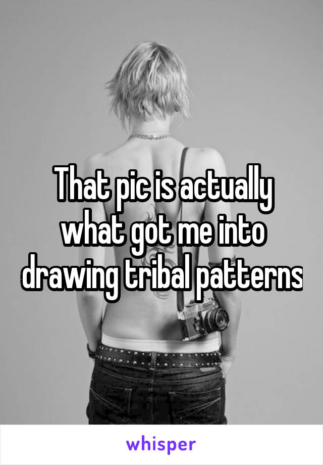 That pic is actually what got me into drawing tribal patterns