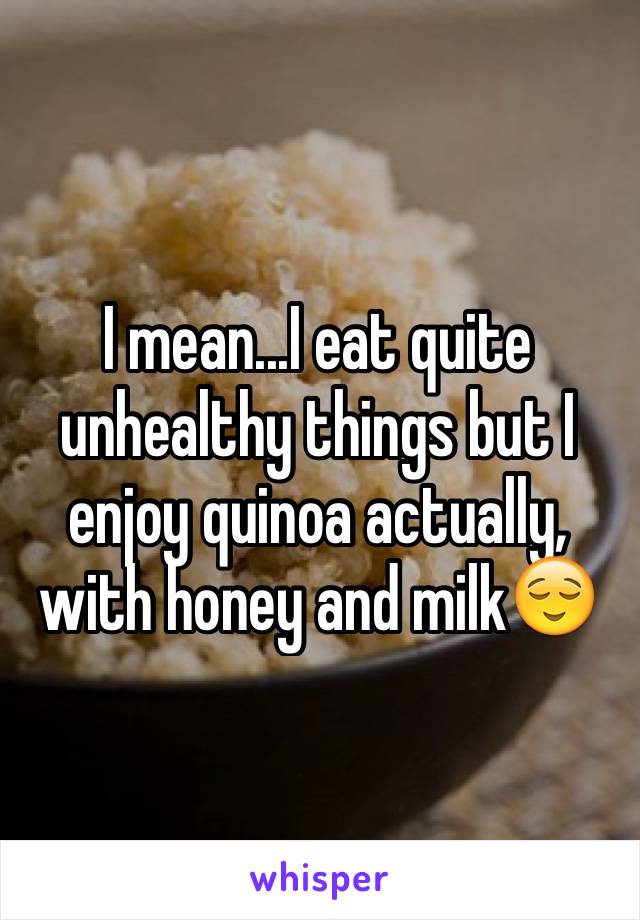 I mean...I eat quite unhealthy things but I enjoy quinoa actually, with honey and milk😌