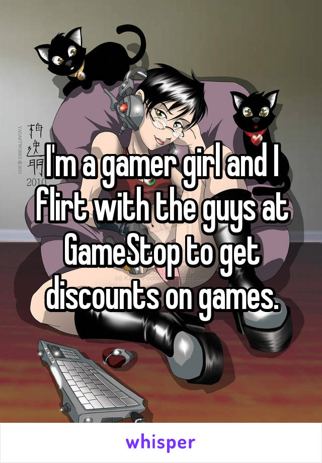 I'm a gamer girl and I flirt with the guys at GameStop to get discounts on games.