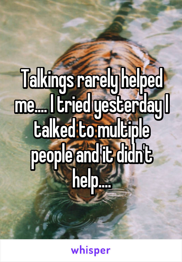 Talkings rarely helped me.... I tried yesterday I talked to multiple people and it didn't help....