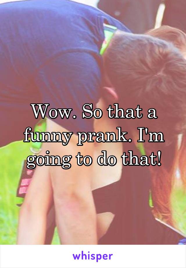 Wow. So that a funny prank. I'm going to do that!