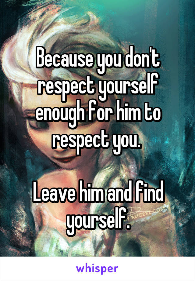 Because you don't respect yourself enough for him to respect you. 

Leave him and find yourself.