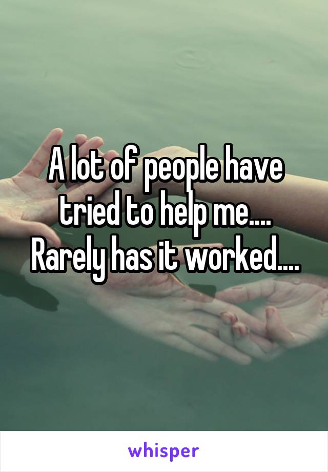 A lot of people have tried to help me.... Rarely has it worked....
