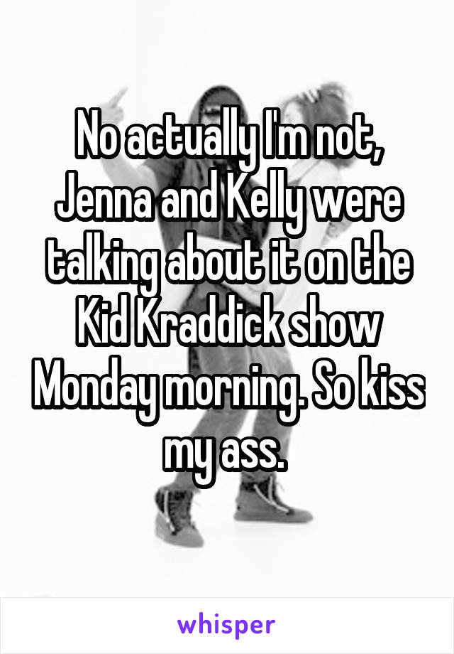 No actually I'm not, Jenna and Kelly were talking about it on the Kid Kraddick show Monday morning. So kiss my ass. 
