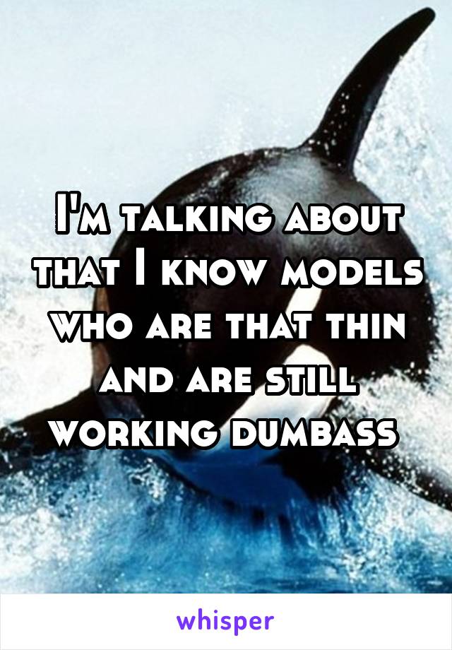 I'm talking about that I know models who are that thin and are still working dumbass 