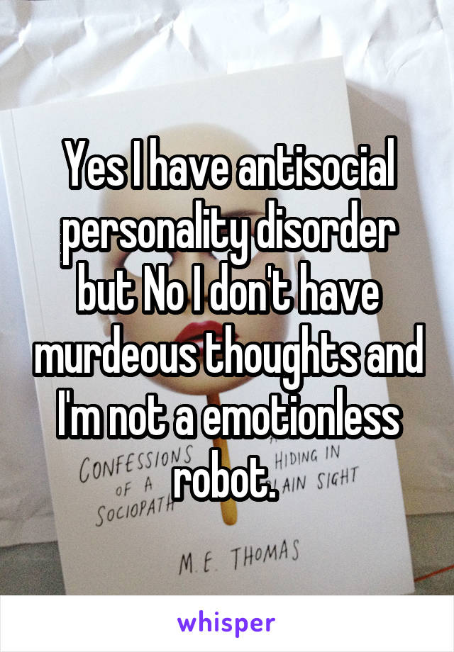 Yes I have antisocial personality disorder but No I don't have murdeous thoughts and I'm not a emotionless robot. 