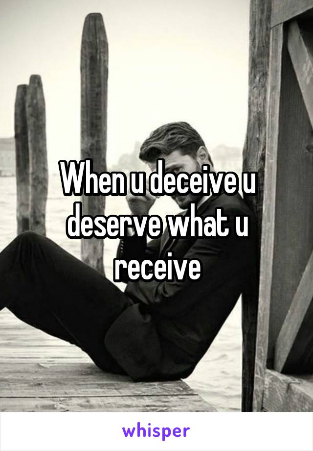 When u deceive u deserve what u receive