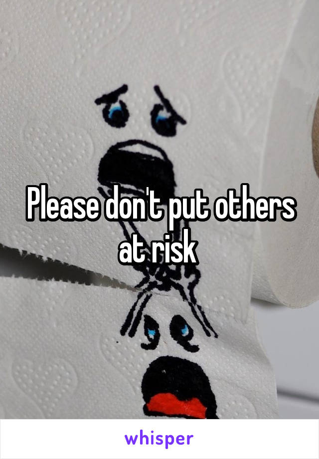 Please don't put others at risk 