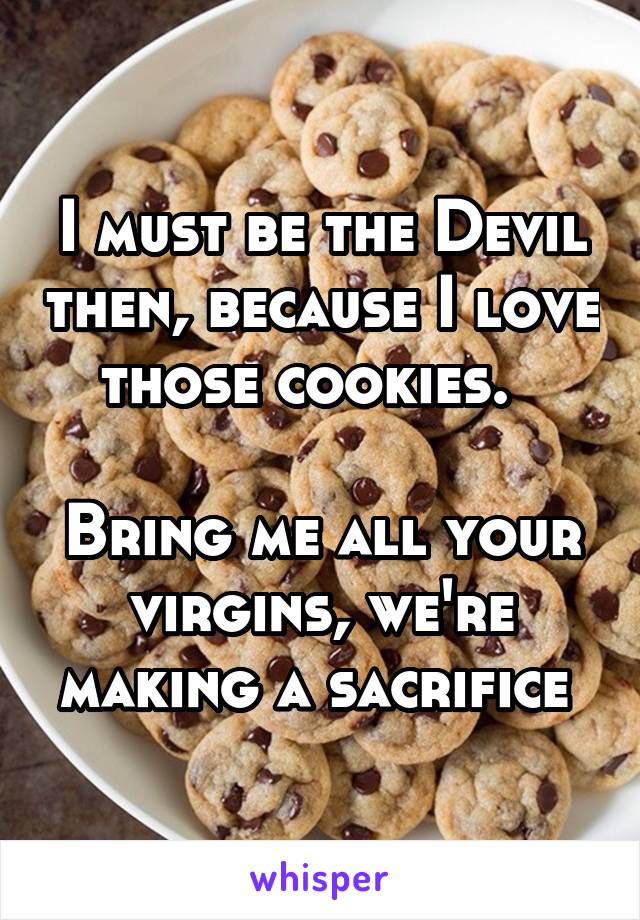 I must be the Devil then, because I love those cookies.  

Bring me all your virgins, we're making a sacrifice 