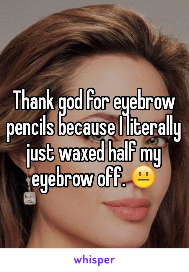 Thank god for eyebrow pencils because I literally just waxed half my eyebrow off. 😐