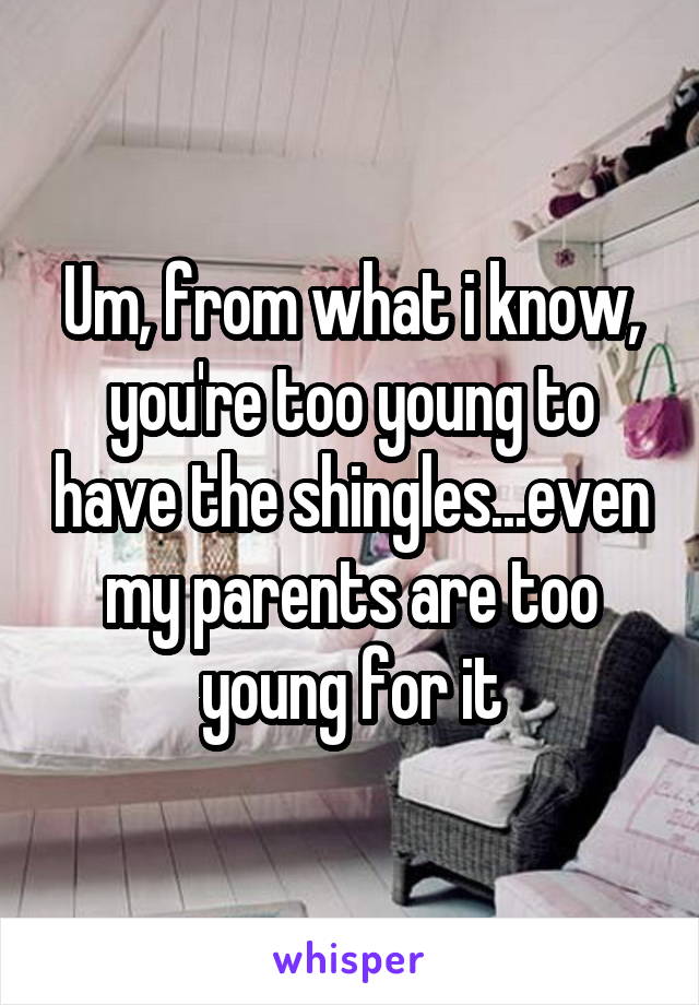 Um, from what i know, you're too young to have the shingles...even my parents are too young for it