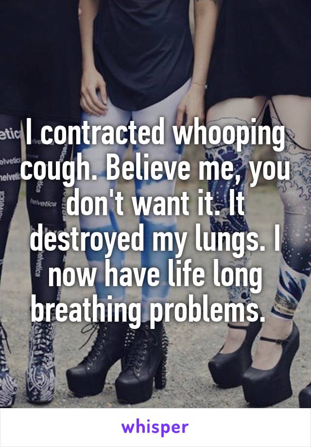 I contracted whooping cough. Believe me, you don't want it. It destroyed my lungs. I now have life long breathing problems.  