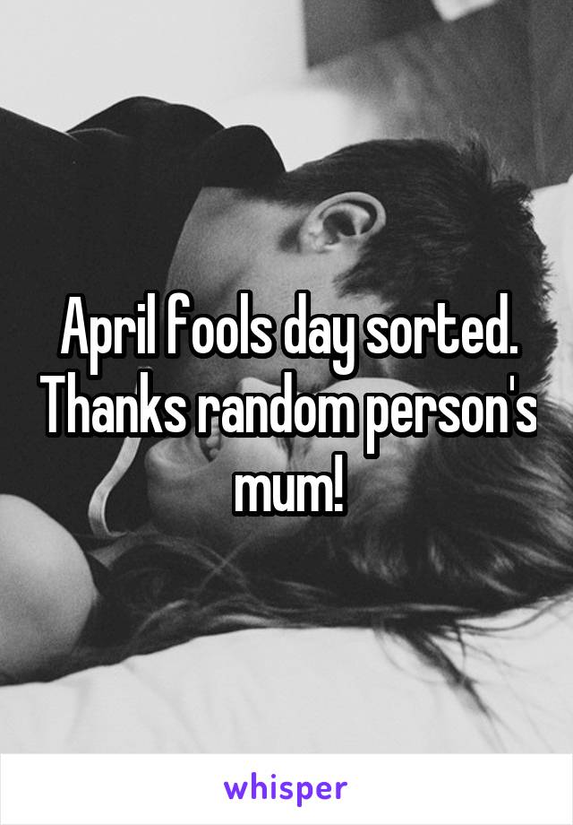 April fools day sorted. Thanks random person's mum!