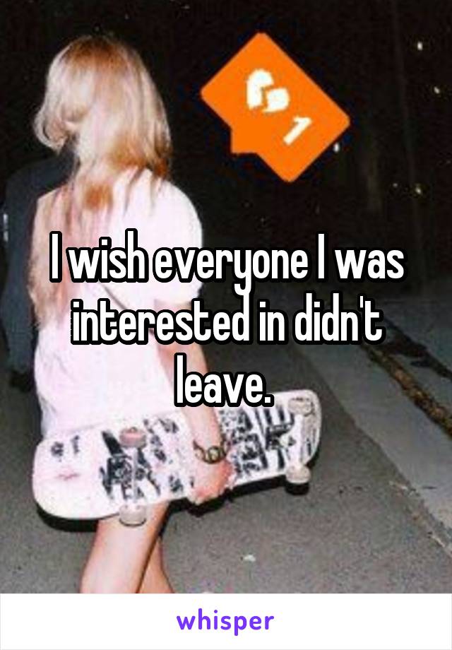 I wish everyone I was interested in didn't leave. 