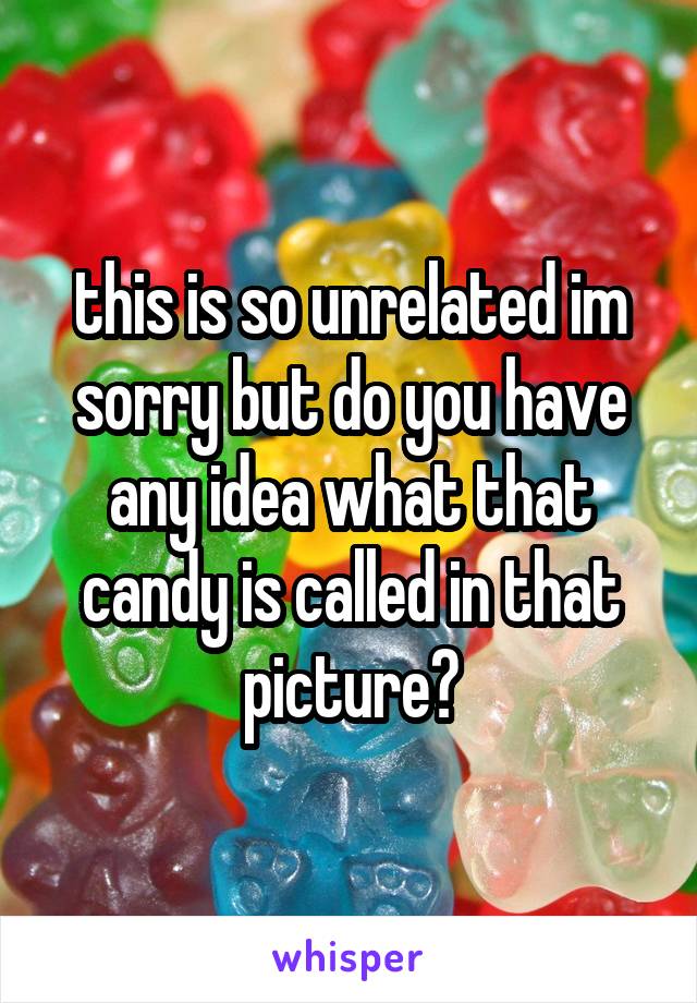 this is so unrelated im sorry but do you have any idea what that candy is called in that picture?