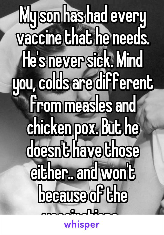 My son has had every vaccine that he needs. He's never sick. Mind you, colds are different from measles and chicken pox. But he doesn't have those either.. and won't because of the vaccinations. 